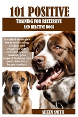 101 Positive Training for Reccessive and Reactive Dogs: Practical strategies for transforming anxiety and reactivity into confidence and control. plus - Aileen Smith - 9798333660534