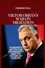 Viktor Orbán's War on Migration: Hungary's Battle for Sovereignty and the Future of Europe - Hannah Hill - 9798333747303