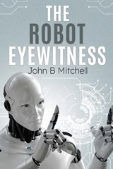 The Robot Eyewitness - John B Mitchell - 9798334145658