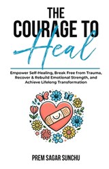 The Courage To Heal: Empower Self-Healing, Break Free from Trauma, Recover & Rebuild Emotional Strength, and Achieve Lifelong Transformatio - Prem Sagar Sunchu - 9798339141433