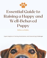 Essential Guide to Raising a Happy and Well-Behaved Puppy - Rebecca Bailey - 9798340441942