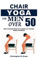 Chair Yoga for Men Over 50: Quick And Simple Workouts For Weight Loss, Strength, Mobility And Balance - Christopher B. Green - 9798341127395