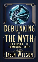 Debunking the Myth: The Illusion of Paranormal Unity - Jason Wilson - 9798348243272