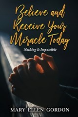 Believe and Receive Your Miracle Today: Nothing Is Impossible - Mary Ellen Gordon - 9798348269159