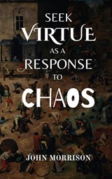 Seek Virtue as a Response to Chaos - John Morrison - 9798349405044