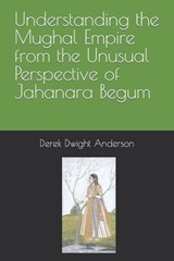 Understanding the Mughal Empire from the Unusual Perspective of Jahanara Begum - Derek Dwight Anderson - 9798360898078