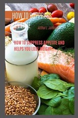 How to Suppress Appetite - Arthur L Johnson - 9798369693834