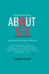 Communicate About Sex: How To Communicate Better With Your Partner Before, During, and After Sex. - Daniel Tyler - 9798372774735
