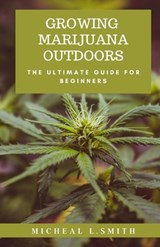 Growing Marijuana Outdoors: The Ultimate Guide For Beginners - Michael L. Smith - 9798373431644