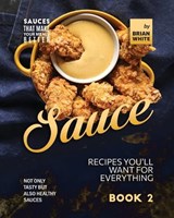 Sauce Recipes You'll Want for Everything - Book 2 - Brian White - 9798374360523