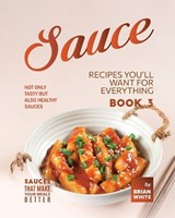 Sauce Recipes You'll Want for Everything - Book 3 - Brian White - 9798374360608