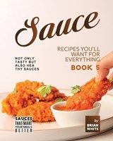 Sauce Recipes You'll Want for Everything - Book 5 - Brian White - 9798374360851