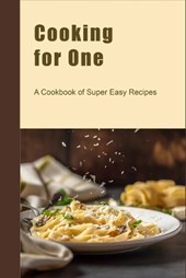 Cooking for One: A Cookbook of Super Easy Recipes