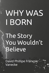 Why Was I Born: The Story You Wouldn't Believe - David Philippe Francois Vanecke - 9798378757862