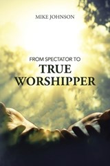 From Spectator to True Worshipper - Mike Johnson - 9798385018826