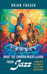 What the Church Might Learn from Jazz - Brian Fraser - 9798385270026