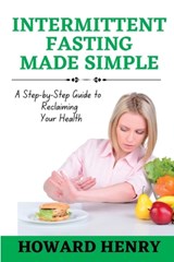 Intermittent Fasting Made Simple: A Step-by-Step Guide to Reclaiming Your Health - Howard Henry - 9798385504091