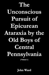The Unconscious Pursuit of Epicurean Ataraxia by the Old Boys of Central Pennsylvania - John Ward - 9798389084155