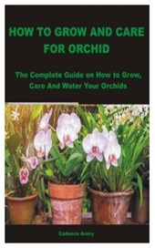 How to Grow and Care for Orchid: The Complete Guide on How to Grow, Care And Water Your Orchids