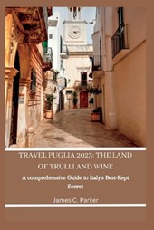 Travel Puglia 2023: THE LAND OF TRULLI AND WINE: A Comprehensive Guide to Italy's Best-Kept Secret