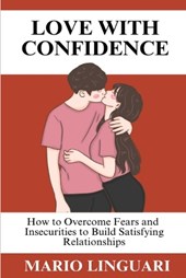 LOVE WITH CONFIDENCE How to Overcome Fears and Insecurities to Build Satisfying Relationships
