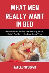 What Men Really Want in Bed: How to Be the Woman That Sexually Please, Satisfy and Drive Him Crazy