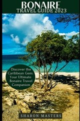 Bonaire Travel Guide 2023: Discover the Caribbean Gem: Your Ultimate Bonaire Travel Companion - Sharon Masters - 9798396035201