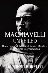 Machiavelli Unveiled: Unearthing the Depths of Power, Morality, and Political Interpretations - Alfonso Borello - 9798396412675