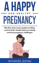 A Happy and Healthy Pregnancy: The first-time mom's guide to taking control of her health and overcoming common pregnancy challenges - JAMES,  Amanda - 9798500061232