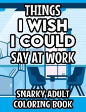 Things I Wish I Could Say At Work Snarky Adult Coloring Book