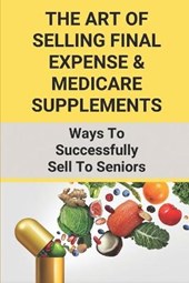 The Art Of Selling Final Expense & Medicare Supplements: Ways To Successfully Sell To Seniors: Strategies In Selling Health Insurance