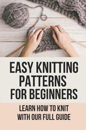 Easy Knitting Patterns For Beginners: Learn How To Knit With Our Full Guide: Learn-To-Knit Books For Learning The Basics