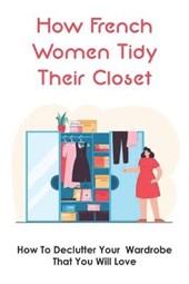 How French Women Tidy Their Closet: How To Declutter Your Wardrobe That You Will Love: How To Downsize Your Wardrobe
