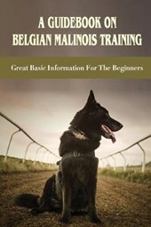 A Guidebook On Belgian Malinois Training: Great Basic Information For The Beginners: Belgian Malinois Training Secrets