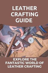 Leather Crafting Guide: Explore The Fantastic World Of Leather Crafting: Leather Craft Projects