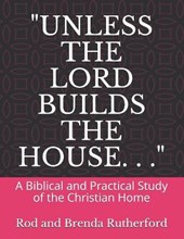"Unless the Lord Builds the House. . .": A Bibilical and Practical Study of the Christian Home