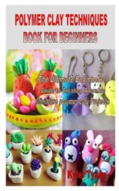 Polymer Clay Techniques Book for Beginners: The Ultimate Beginners Guide to Creating Adorable Miniature polymer clay Projects