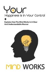 Your Happiness Is In Your Control- Explains How The Mind Works In A Clear And Understandable Manner
