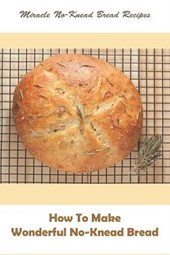 Miracle No-knead Bread Recipes_ How To Make Wonderful No-knead Bread
