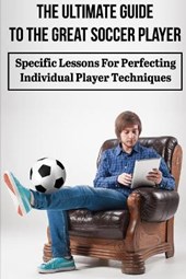 The Ultimate Guide To The Great Soccer Player Specific Lessons For Perfecting Individual Player Techniques