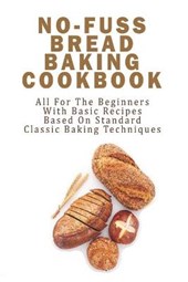 No-fuss Bread Baking Cookbook_ All For The Beginners With Basic Recipes Based On Standard Classic Baking Techniques: Getting Started Baking