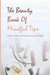 The Beauty Book Of Mindful Tips- Holistic Habits To Feel And Look Your Best!