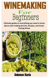 Wine Making for Beginners: Ultimate guides to everything you need to know about wine making Secrets, Recipes, and Great-Tasting Wines