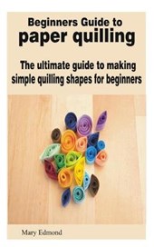 Beginners Guide to paper quilling: The ultimate guide to making simple quilling shapes for beginners