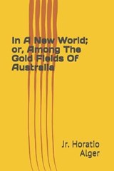 In A New World; or, Among The Gold Fields Of Australia - ALGER,  Horatio, Jr. - 9798596155037