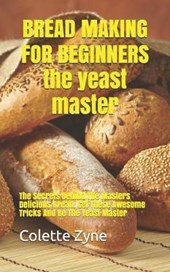 BREAD MAKING FOR BEGINNERS the yeast master: The Secrets Behind The Masters Delicious Bread. Get These Awesome Tricks And Be The Yeast Master