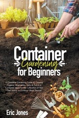 Container Gardening for Beginners: A complete Gardening Guide to Growing Organic Vegetables, Herbs & Fruit in a Container. Ideas for the cultivation o - Eric Jones - 9798640753202