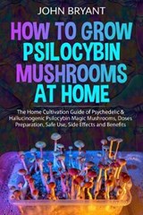 How to Grow Psilocybin Mushrooms at Home: The Home Cultivation Guide of Psychedelic & Hallucinogenic Psilocybin Magic Mushrooms, Doses Preparation, Sa - John Bryant - 9798644517398