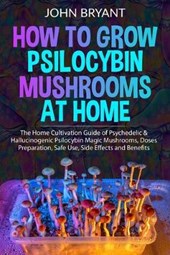 How to Grow Psilocybin Mushrooms at Home: The Home Cultivation Guide of Psychedelic & Hallucinogenic Psilocybin Magic Mushrooms, Doses Preparation, Sa