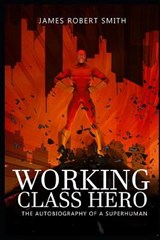 Working Class Hero: The Autobiography of a Superhuman - SMITH,  James Robert - 9798649582483